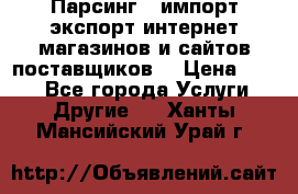 Парсинг , импорт экспорт интернет-магазинов и сайтов поставщиков. › Цена ­ 500 - Все города Услуги » Другие   . Ханты-Мансийский,Урай г.
